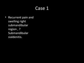 Case 1
• Recurrent pain and
  swelling right
  submandibular
  region , ?
  Submandibular
  sialdenitis.
 