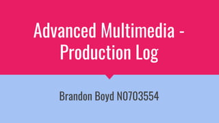 Advanced Multimedia -
Production Log
Brandon Boyd N0703554
 