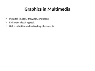 Graphics in Multimedia
• Includes images, drawings, and icons.
• Enhances visual appeal.
• Helps in better understanding of concepts.
 