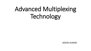 Advanced Multiplexing
Technology
ASHISH KUMAR
 