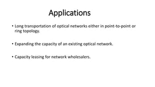 Applications
• Long transportation of optical networks either in point-to-point or
ring topology.
• Expanding the capacity of an existing optical network.
• Capacity leasing for network wholesalers.
 