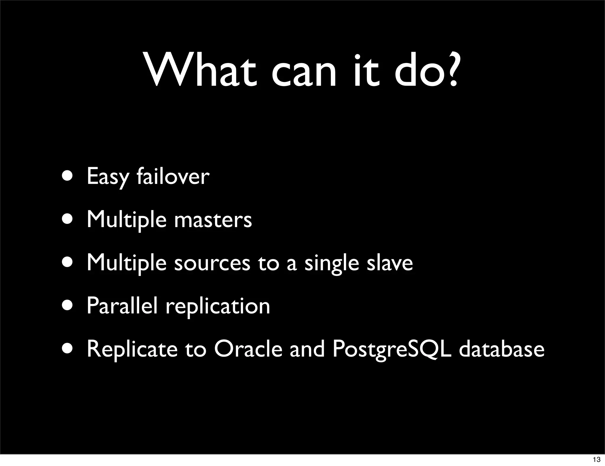What can it do?

• Easy failover
• Multiple masters
• Multiple sources to a single slave
• Parallel replication
• Replicate to Oracle and PostgreSQL database

                                                13
 