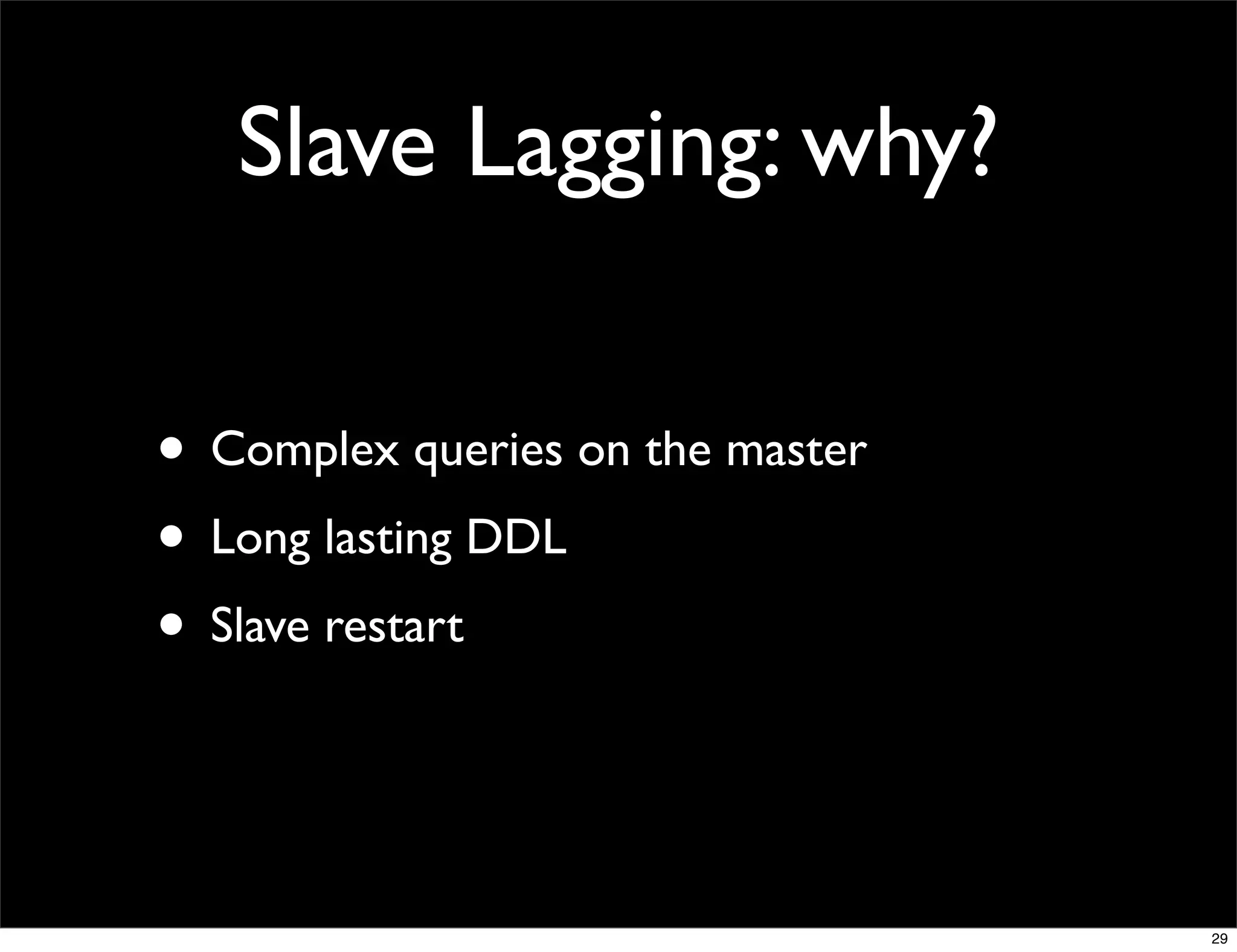 Slave Lagging: why?

• Complex queries on the master
• Long lasting DDL
• Slave restart


                                  29
 