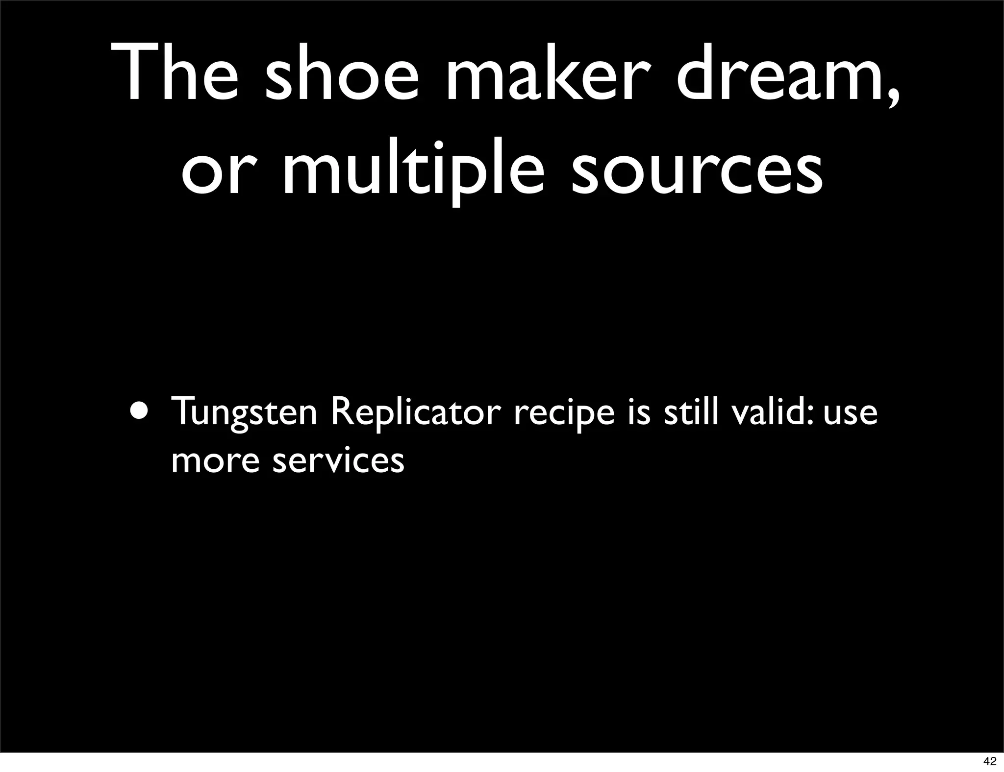 The shoe maker dream,
 or multiple sources

• Tungsten Replicator recipe is still valid: use
  more services




                                                   42
 