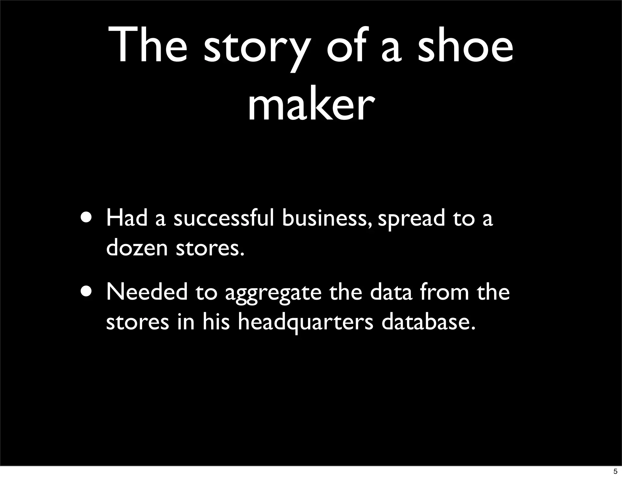 The story of a shoe
        maker

• Had a successful business, spread to a
  dozen stores.
• Needed to aggregate the data from the
  stores in his headquarters database.




                                           5
 