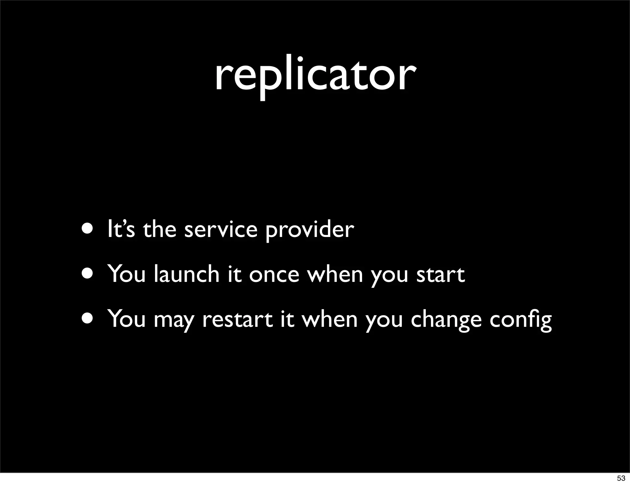replicator

• It’s the service provider
• You launch it once when you start
• You may restart it when you change conﬁg


                                             53
 