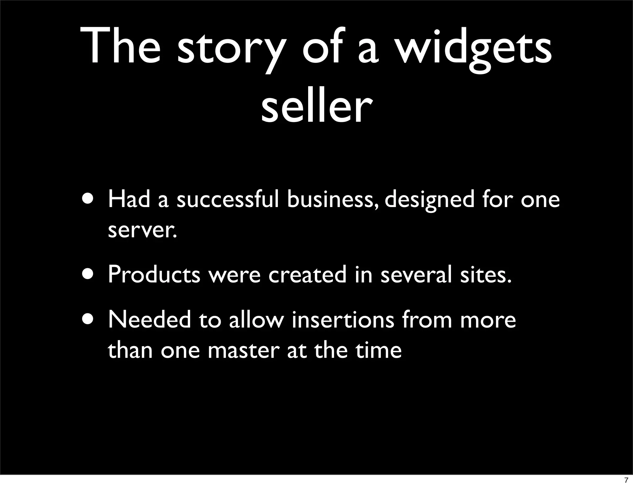 The story of a widgets
        seller
• Had a successful business, designed for one
  server.
• Products were created in several sites.
• Needed to allow insertions from more
  than one master at the time



                                                7
 