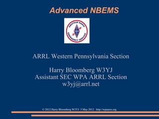 Advanced NBEMS




ARRL Western Pennsylvania Section

     Harry Bloomberg W3YJ
Assistant SEC WPA ARRL Section
           w3yj@arrl.net


   © 2012 Harry Bloomberg W3YJ 3 May 2012 http://wpaares.org
 