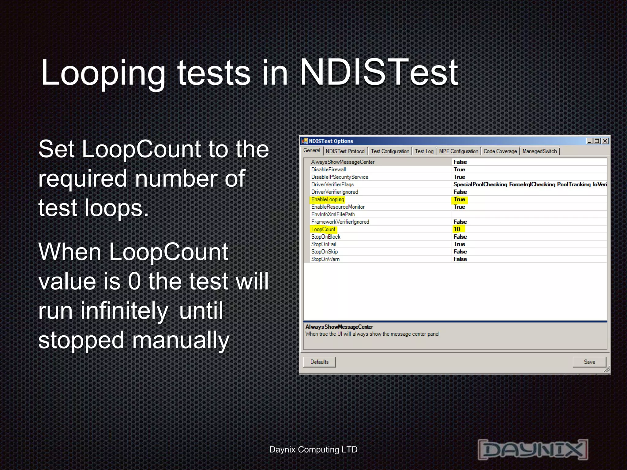 Daynix Computing LTD
Looping tests in NDISTest
Set LoopCount to the
required number of
test loops.
When LoopCount
value is 0 the test will
run infinitely until
stopped manually
 