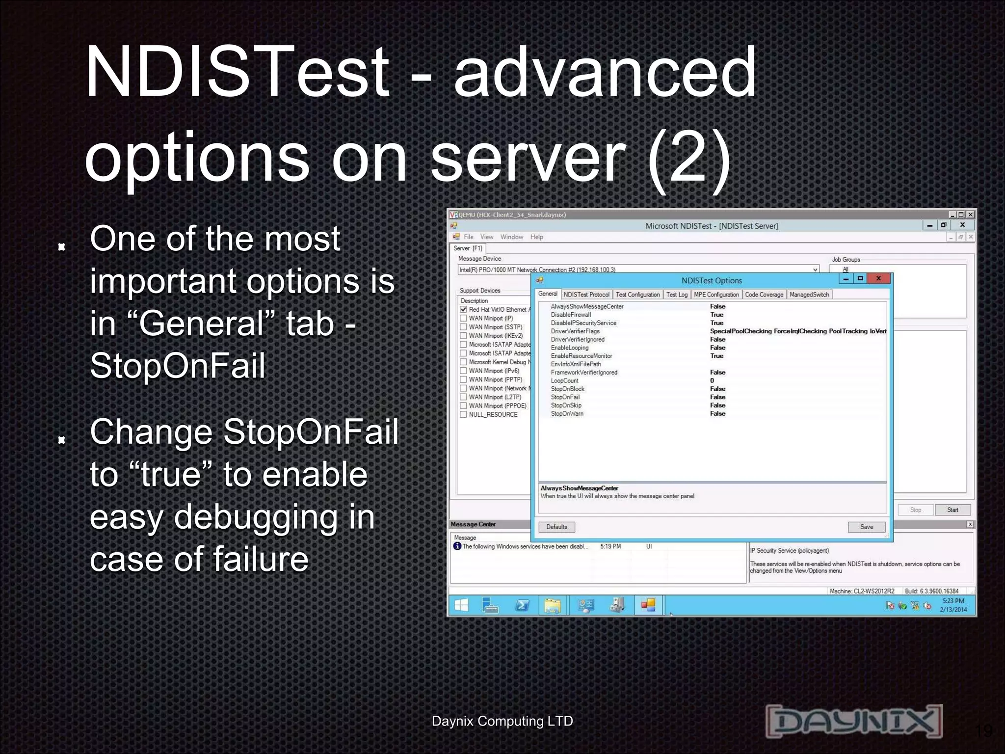 Daynix Computing LTD
NDISTest - advanced
options on server (2)
19
One of the most
important options is
in “General” tab -
StopOnFail
Change StopOnFail
to “true” to enable
easy debugging in
case of failure
 