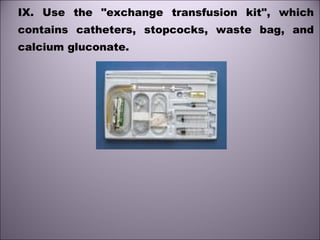 IX. Use the "exchange transfusion kit", which
contains catheters, stopcocks, waste bag, and
calcium gluconate. 
 
