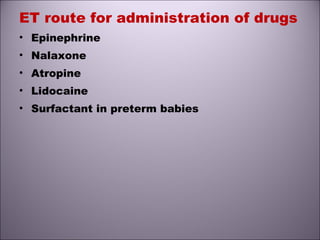 ET route for administration of drugs
• Epinephrine
• Nalaxone
• Atropine
• Lidocaine
• Surfactant in preterm babies
 