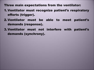 Three main expectations from the ventilator:
1.Ventilator must recognize patient’s respiratory
efforts (trigger).
2.Ventilator must be able to meet patient’s
demands (response).
3.Ventilator must not interfere with patient’s
demands (synchrony).
 