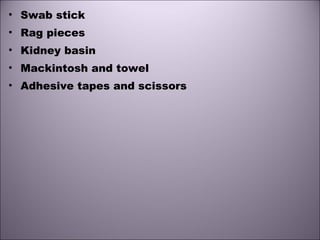 • Swab stick
• Rag pieces
• Kidney basin
• Mackintosh and towel
• Adhesive tapes and scissors
 