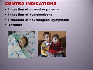 CONTRA INDICATIONS
• Ingestion of corrosive poisons
• Ingestion of hydrocorbons
• Presence of neurological symptoms
• Tetanus
 