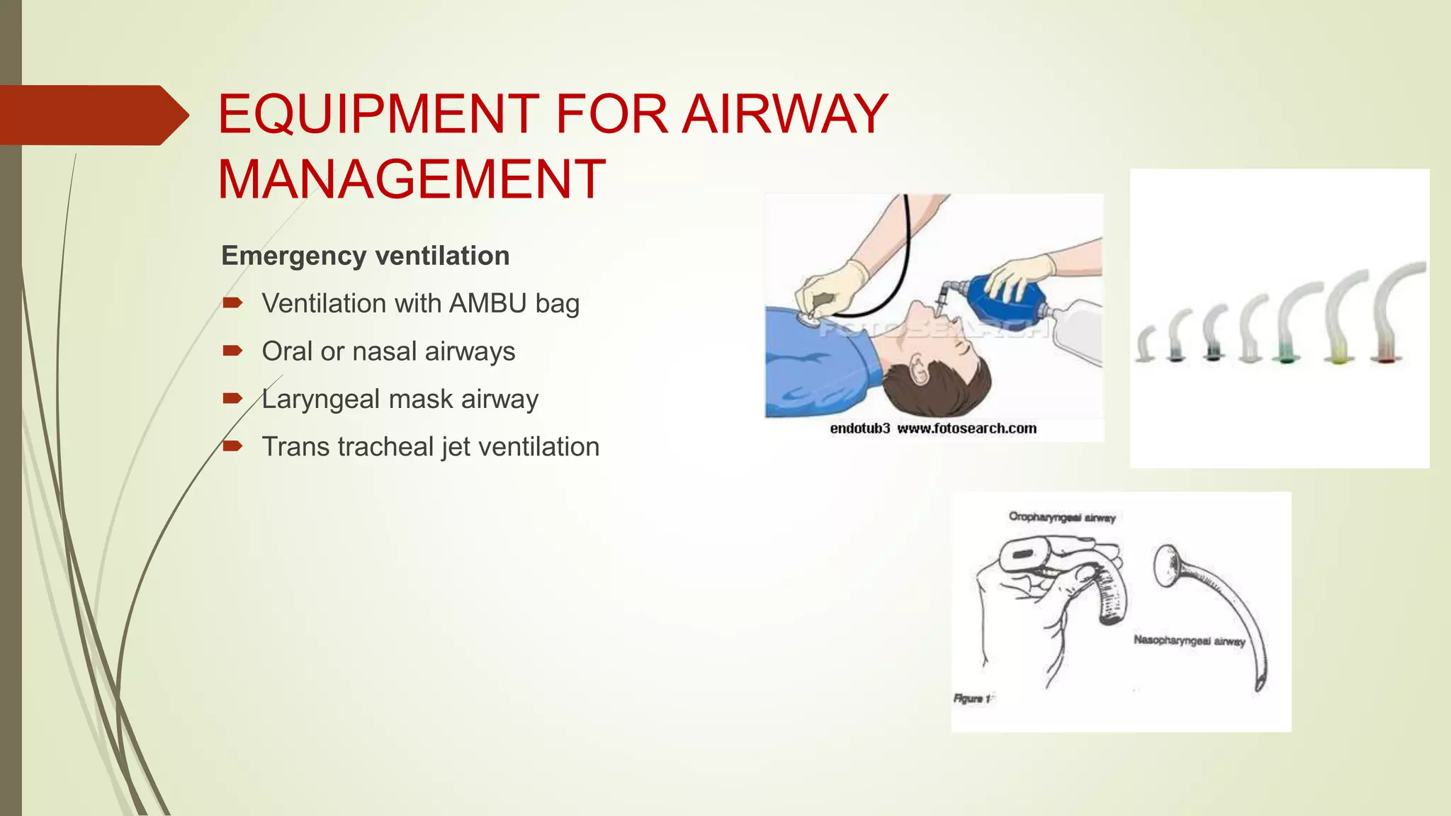 EQUIPMENT FOR AIRWAY
MANAGEMENT
Emergency ventilation
 Ventilation with AMBU bag
 Oral or nasal airways
 Laryngeal mask airway
 Trans tracheal jet ventilation
 