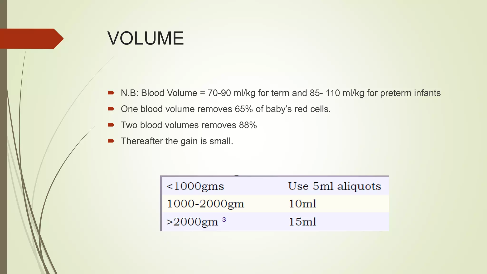 VOLUME
 N.B: Blood Volume = 70-90 ml/kg for term and 85- 110 ml/kg for preterm infants
 One blood volume removes 65% of baby’s red cells.
 Two blood volumes removes 88%
 Thereafter the gain is small.
 