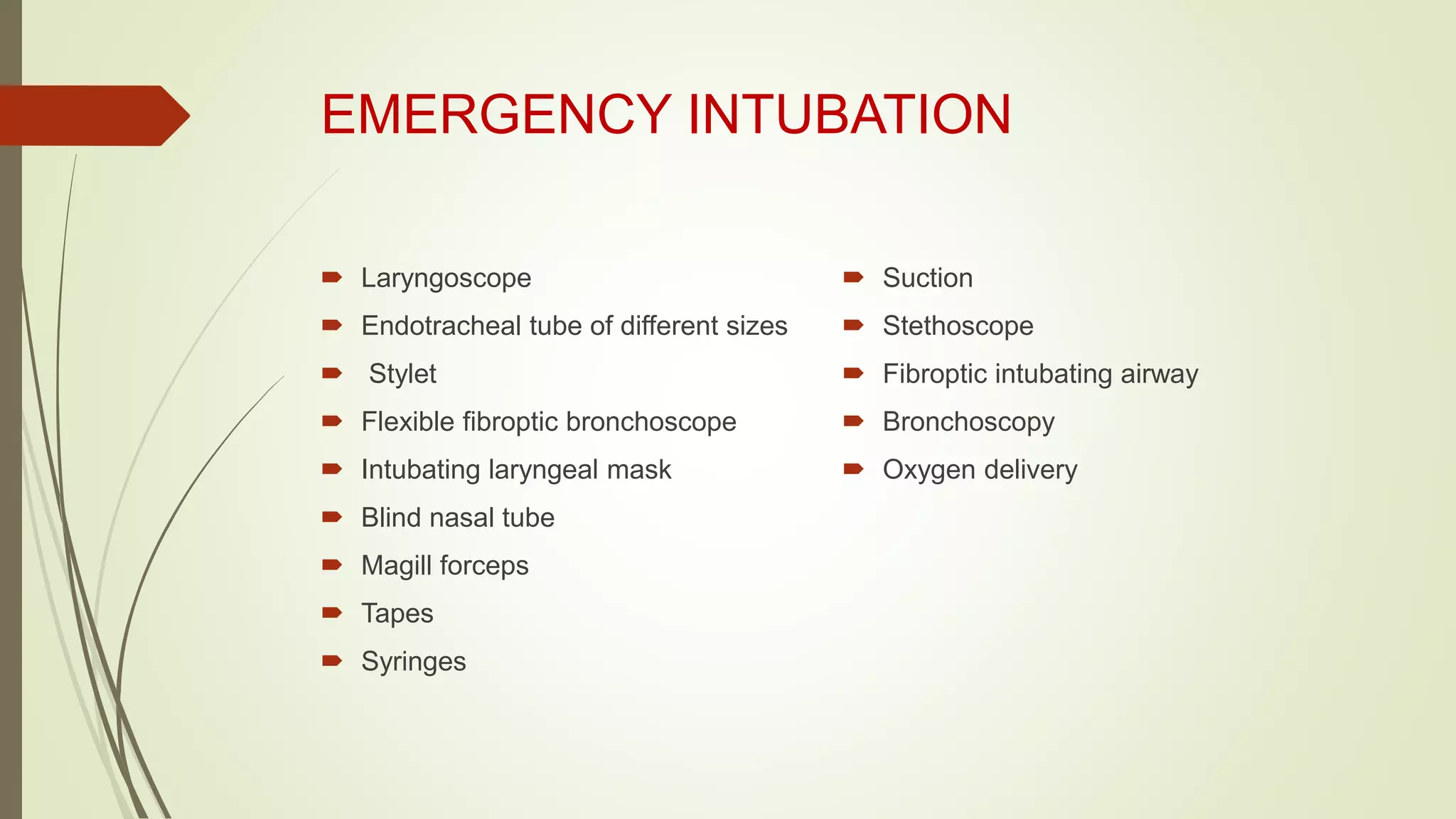 EMERGENCY INTUBATION
 Laryngoscope
 Endotracheal tube of different sizes
 Stylet
 Flexible fibroptic bronchoscope
 Intubating laryngeal mask
 Blind nasal tube
 Magill forceps
 Tapes
 Syringes
 Suction
 Stethoscope
 Fibroptic intubating airway
 Bronchoscopy
 Oxygen delivery
 
