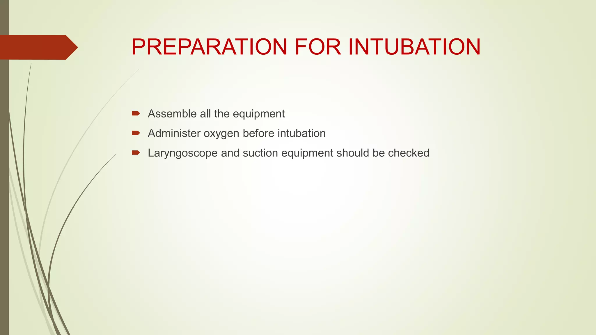 PREPARATION FOR INTUBATION
 Assemble all the equipment
 Administer oxygen before intubation
 Laryngoscope and suction equipment should be checked
 