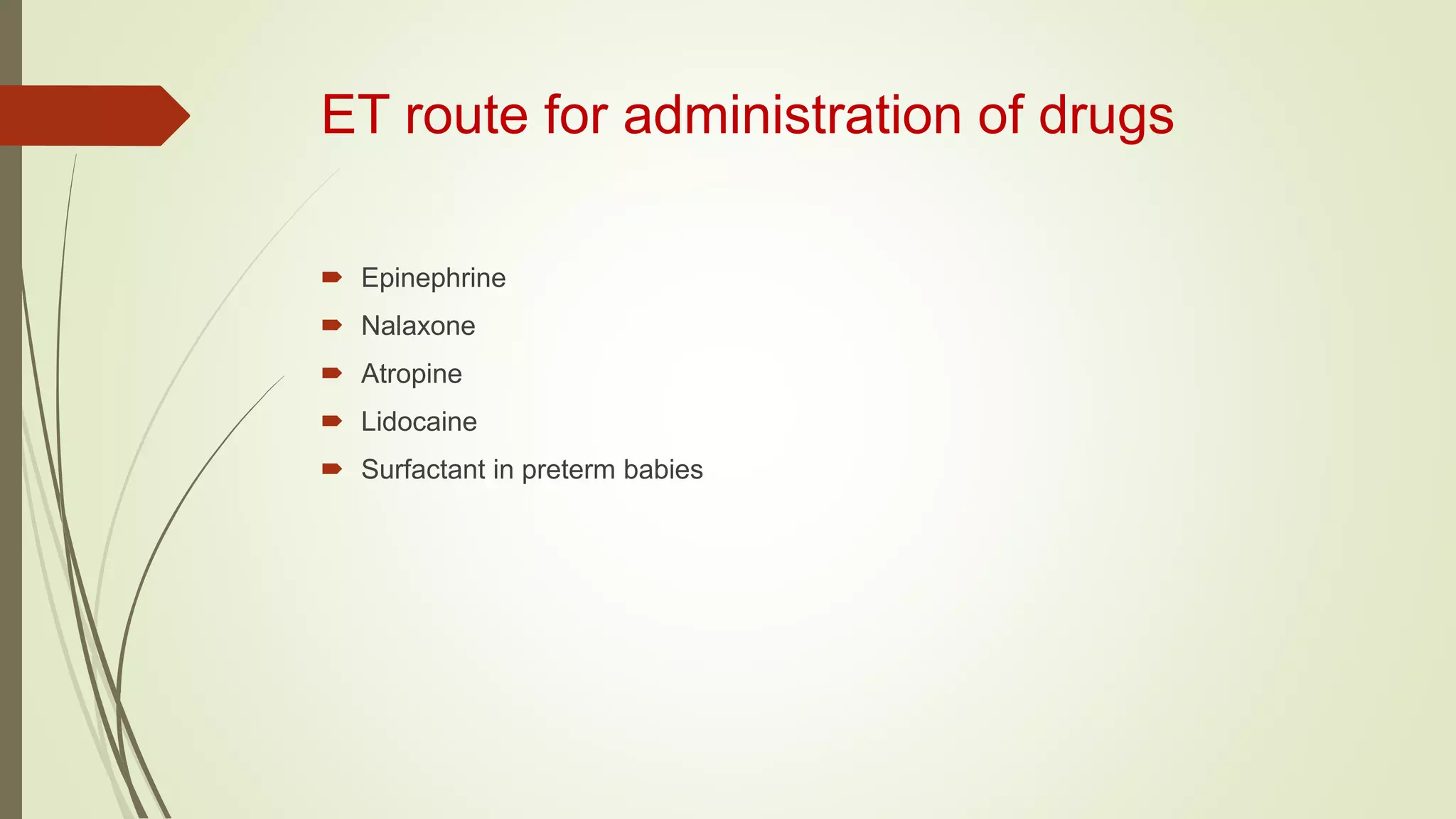 ET route for administration of drugs
 Epinephrine
 Nalaxone
 Atropine
 Lidocaine
 Surfactant in preterm babies
 