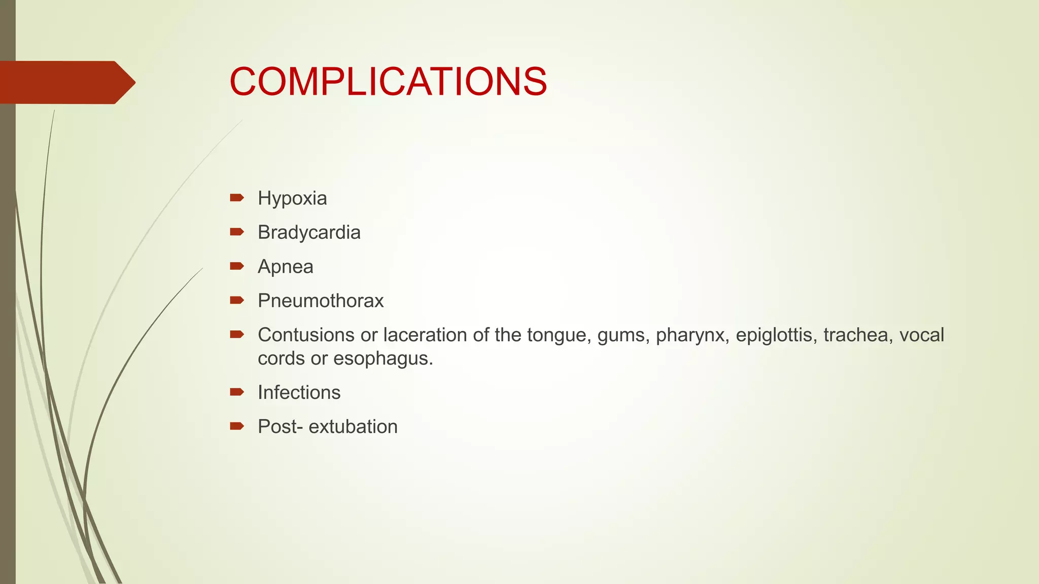 COMPLICATIONS
 Hypoxia
 Bradycardia
 Apnea
 Pneumothorax
 Contusions or laceration of the tongue, gums, pharynx, epiglottis, trachea, vocal
cords or esophagus.
 Infections
 Post- extubation
 