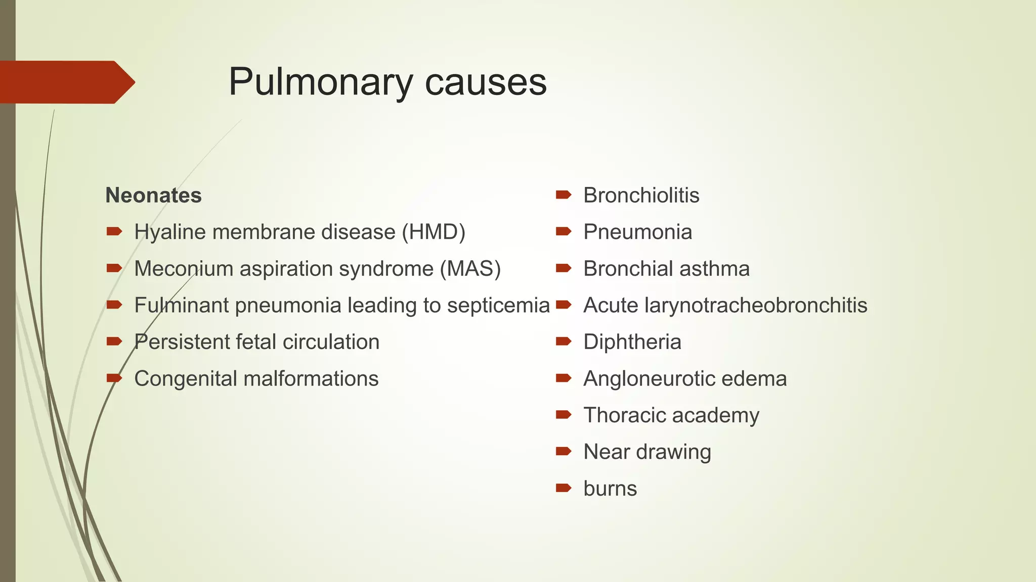 Pulmonary causes
Neonates
 Hyaline membrane disease (HMD)
 Meconium aspiration syndrome (MAS)
 Fulminant pneumonia leading to septicemia
 Persistent fetal circulation
 Congenital malformations
 Bronchiolitis
 Pneumonia
 Bronchial asthma
 Acute larynotracheobronchitis
 Diphtheria
 Angloneurotic edema
 Thoracic academy
 Near drawing
 burns
 