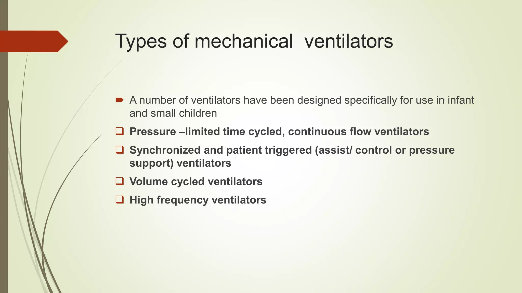 Types of mechanical ventilators
 A number of ventilators have been designed specifically for use in infant
and small children
 Pressure –limited time cycled, continuous flow ventilators
 Synchronized and patient triggered (assist/ control or pressure
support) ventilators
 Volume cycled ventilators
 High frequency ventilators
 