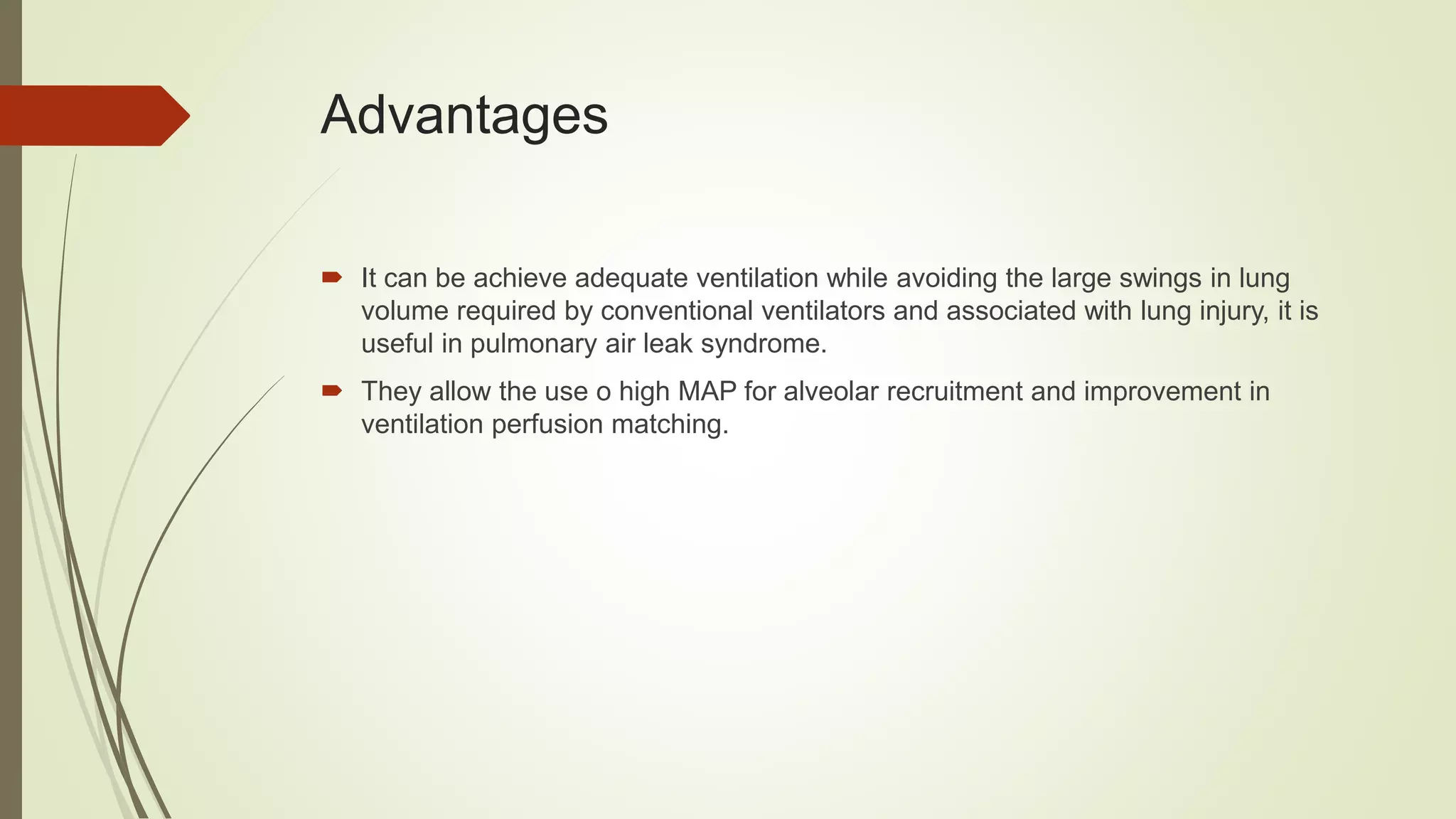Advantages
 It can be achieve adequate ventilation while avoiding the large swings in lung
volume required by conventional ventilators and associated with lung injury, it is
useful in pulmonary air leak syndrome.
 They allow the use o high MAP for alveolar recruitment and improvement in
ventilation perfusion matching.
 