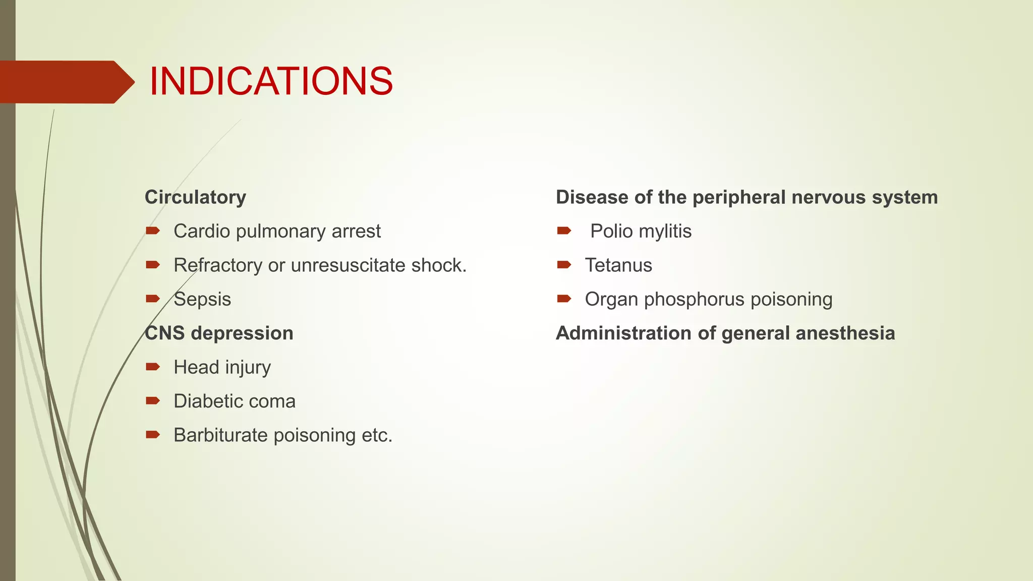 INDICATIONS
Circulatory
 Cardio pulmonary arrest
 Refractory or unresuscitate shock.
 Sepsis
CNS depression
 Head injury
 Diabetic coma
 Barbiturate poisoning etc.
Disease of the peripheral nervous system
 Polio mylitis
 Tetanus
 Organ phosphorus poisoning
Administration of general anesthesia
 