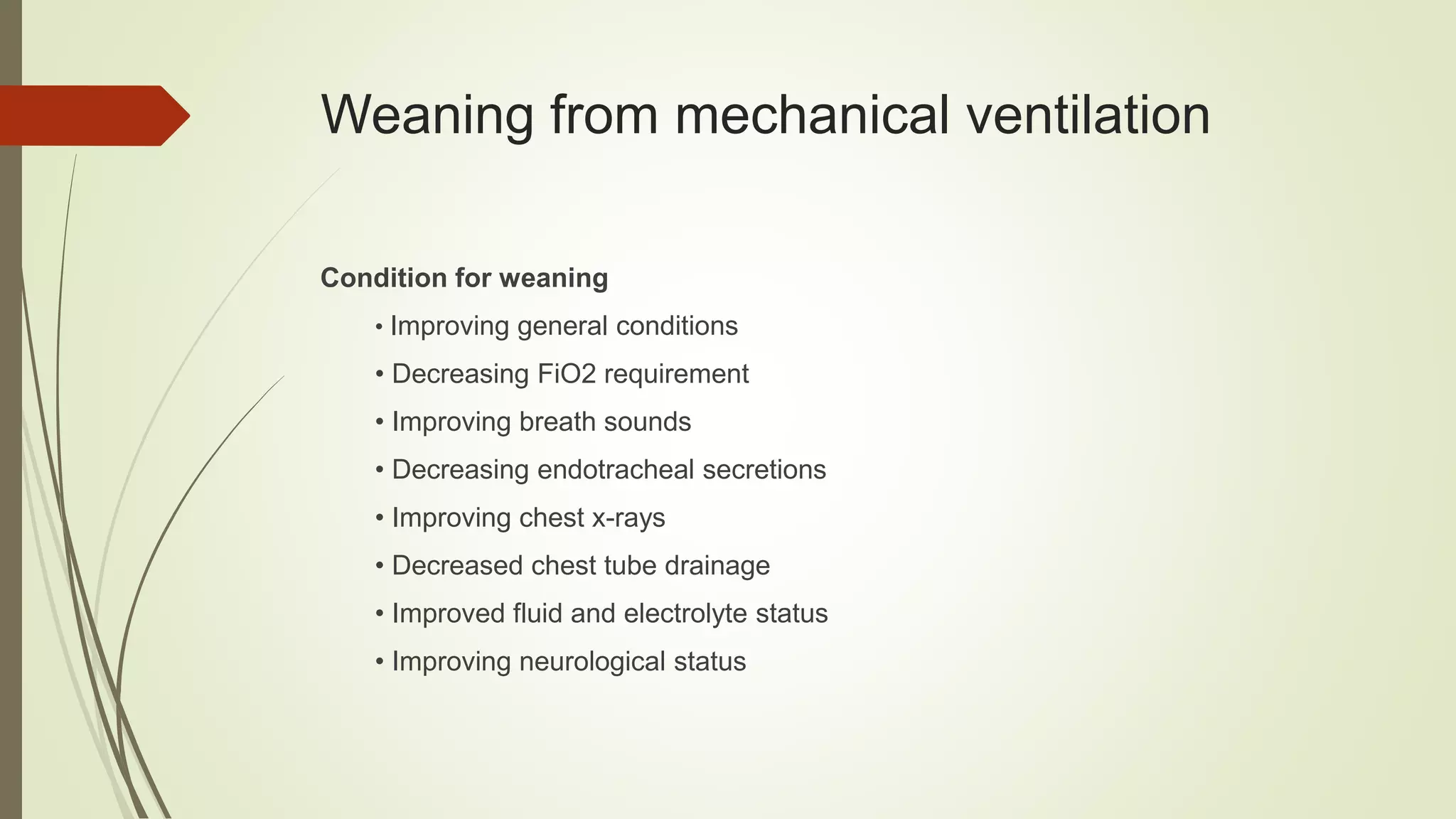 Weaning from mechanical ventilation
Condition for weaning
• Improving general conditions
• Decreasing FiO2 requirement
• Improving breath sounds
• Decreasing endotracheal secretions
• Improving chest x-rays
• Decreased chest tube drainage
• Improved fluid and electrolyte status
• Improving neurological status
 