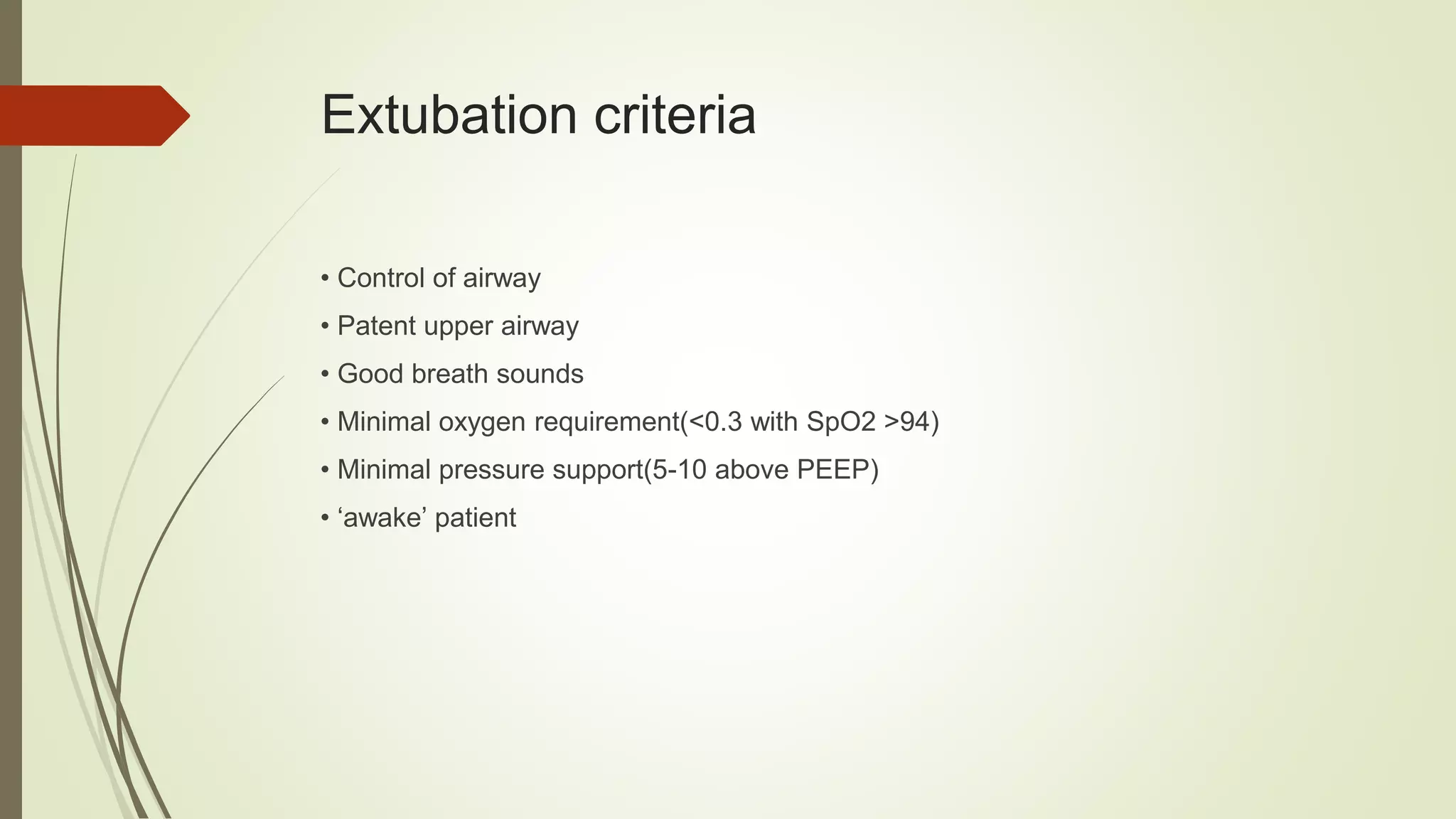 Extubation criteria
• Control of airway
• Patent upper airway
• Good breath sounds
• Minimal oxygen requirement(<0.3 with SpO2 >94)
• Minimal pressure support(5-10 above PEEP)
• ‘awake’ patient
 