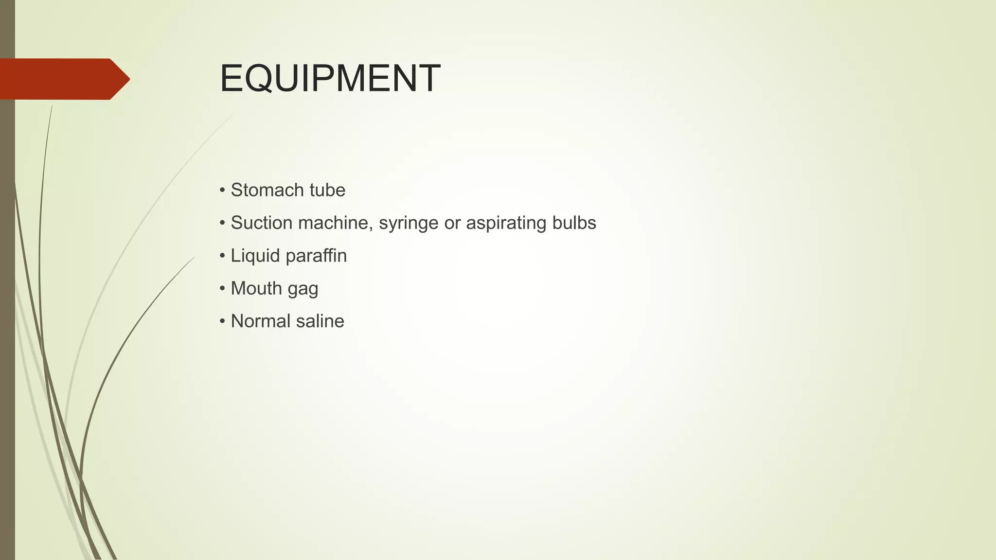 EQUIPMENT
• Stomach tube
• Suction machine, syringe or aspirating bulbs
• Liquid paraffin
• Mouth gag
• Normal saline
 