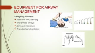 EQUIPMENT FOR AIRWAY
MANAGEMENT
Emergency ventilation
 Ventilation with AMBU bag
 Oral or nasal airways
 Laryngeal mask airway
 Trans tracheal jet ventilation
 