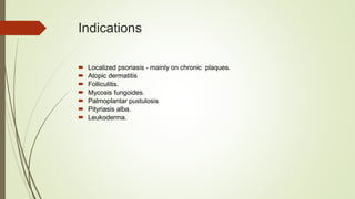 Indications
 Localized psoriasis - mainly on chronic plaques.
 Atopic dermatitis
 Folliculitis.
 Mycosis fungoides.
 Palmoplantar pustulosis
 Pityriasis alba.
 Leukoderma.
 