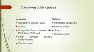 Cardiovascular causes
Neonates
 Congestive cardiac failure
 Shock
 Congenital heart disease like
PDA, large VSD and
 other complex cardiac
malformations.
 Cardiac arrest
Children
 Intractable congestive
 cardiac failure
 Shock
 Cardiac arrest
 