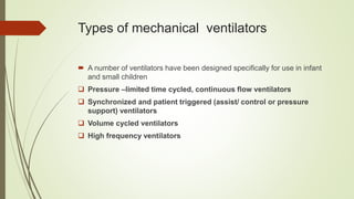 Types of mechanical ventilators
 A number of ventilators have been designed specifically for use in infant
and small children
 Pressure –limited time cycled, continuous flow ventilators
 Synchronized and patient triggered (assist/ control or pressure
support) ventilators
 Volume cycled ventilators
 High frequency ventilators
 