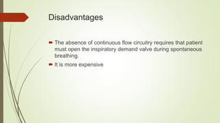 Disadvantages
 The absence of continuous flow circuitry requires that patient
must open the inspiratory demand valve during spontaneous
breathing.
 It is more expensive
 