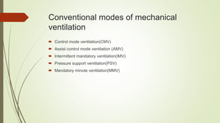 Conventional modes of mechanical
ventilation
 Control mode ventilation(CMV)
 Assist control mode ventilation (AMV)
 Intermittent mandatory ventilation(IMV)
 Pressure support ventilation(PSV)
 Mandatory minute ventilation(MMV)
 