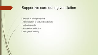 Supportive care during ventilation
• Infusion of appropriate fluid
• Administration of sodium bicorbonate
• Inotropic agents
• Appropriate antibiotics
• Nasogastric feeding
 