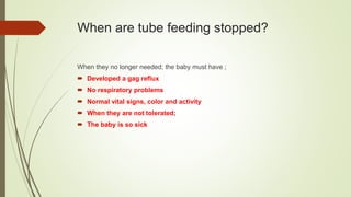 When are tube feeding stopped?
When they no longer needed; the baby must have ;
 Developed a gag reflux
 No respiratory problems
 Normal vital signs, color and activity
 When they are not tolerated;
 The baby is so sick
 