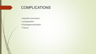 COMPLICATIONS
• Aspiration pneumonia
• Laryngospasm
• Esophageal perforation
• Trauma
 