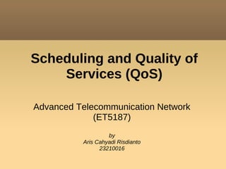 Scheduling and Quality of
    Services (QoS)

Advanced Telecommunication Network
             (ET5187)
                   by
          Aris Cahyadi Risdianto
                23210016
 