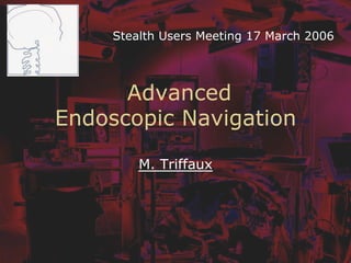 Advanced
Endoscopic Navigation
M. Triffaux
Stealth Users Meeting 17 March 2006
 