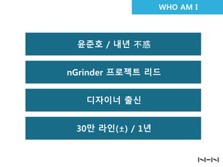 WHO AM I

윤준호 / 내년 不惑

nGrinder 프로젝트 리드
디자이너 출신
30만 라인(±) / 1년

 