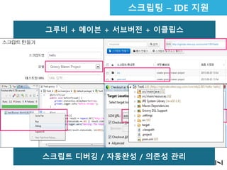 스크립팅 – IDE 지원
그루비 + 메이븐 + 서브버전 + 이클립스

스크립트 디버깅 / 자동완성 / 의존성 관리

 