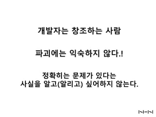 개발자는 창조하는 사람
파괴에는 익숙하지 않다.!
정확히는 문제가 있다는
사실을 알고(알리고) 싶어하지 않는다.

 