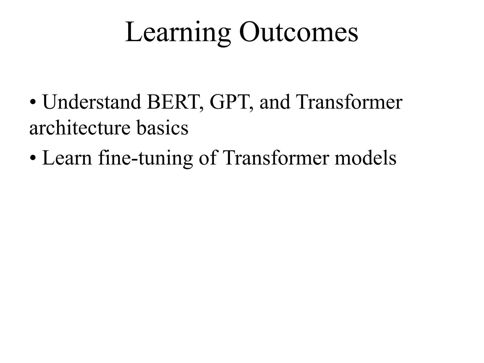 Learning Outcomes
• Understand BERT, GPT, and Transformer
architecture basics
• Learn fine-tuning of Transformer models
 