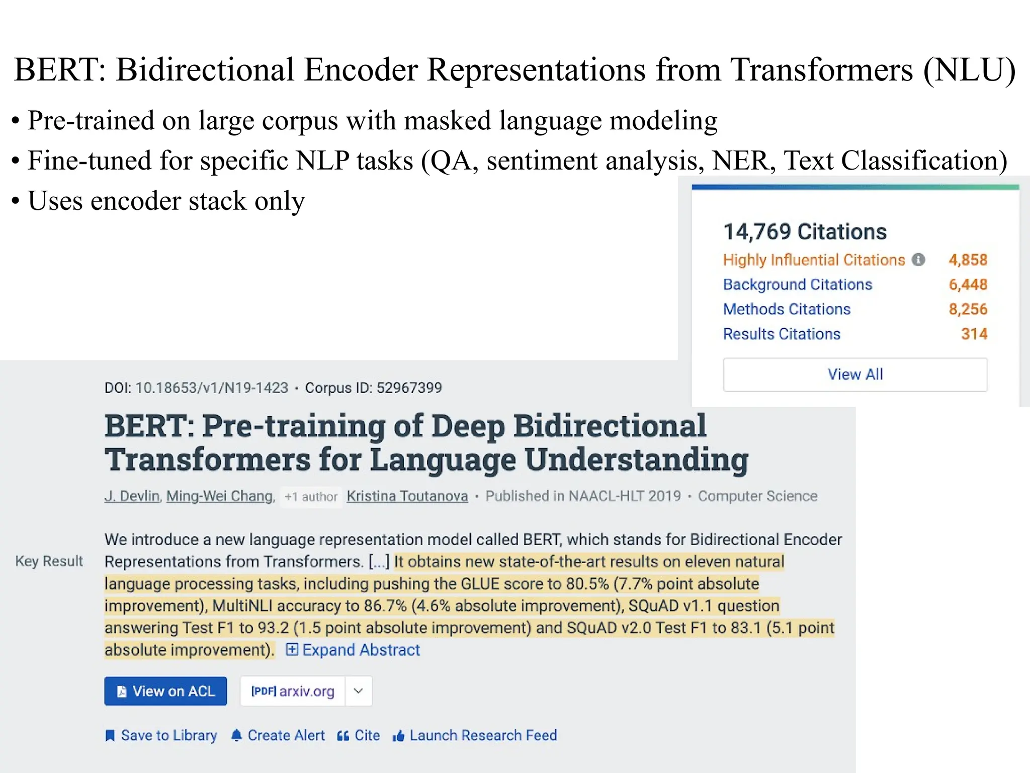 BERT: Bidirectional Encoder Representations from Transformers (NLU)
• Pre-trained on large corpus with masked language modeling
• Fine-tuned for specific NLP tasks (QA, sentiment analysis, NER, Text Classification)
• Uses encoder stack only
 