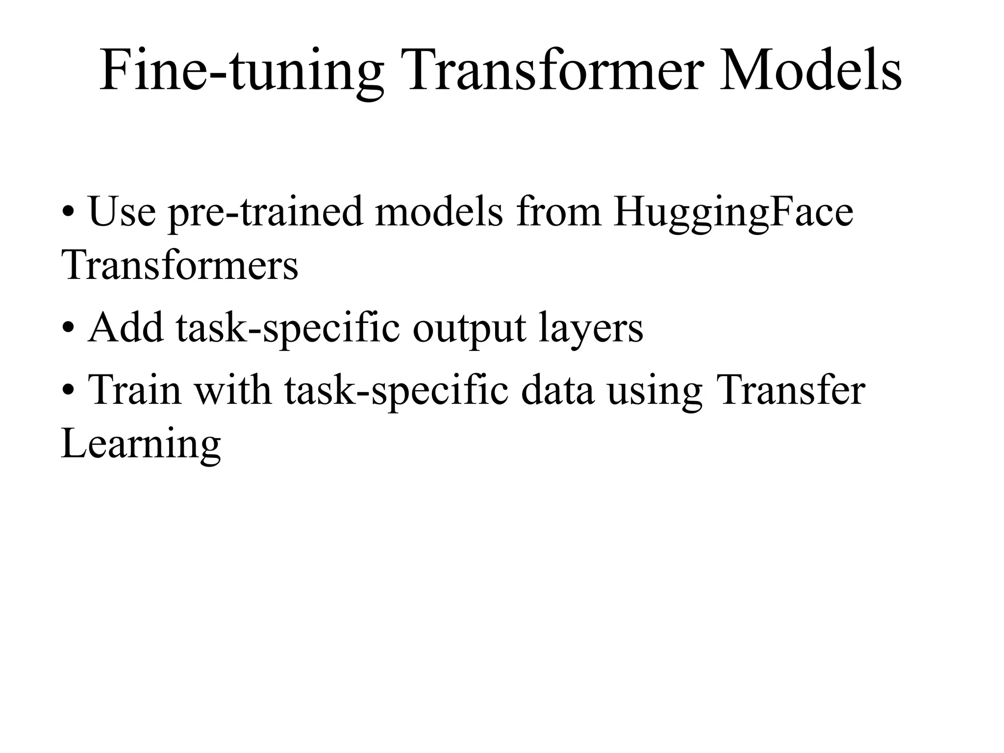 Fine-tuning Transformer Models
• Use pre-trained models from HuggingFace
Transformers
• Add task-specific output layers
• Train with task-specific data using Transfer
Learning
 