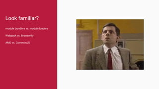 Look familiar?
module bundlers vs. module loaders
Webpack vs. Browserify
AMD vs. CommonJS
 